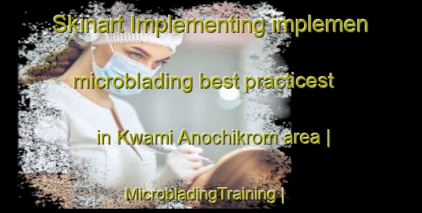 Skinart Implementing implemen microblading best practicest in Kwami Anochikrom area | MicrobladingTraining | MicrobladingClasses | SkinartTraining-Ghana